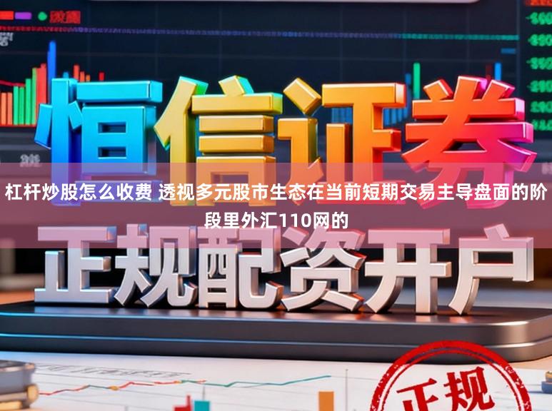 杠杆炒股怎么收费 透视多元股市生态在当前短期交易主导盘面的阶段里外汇110网的