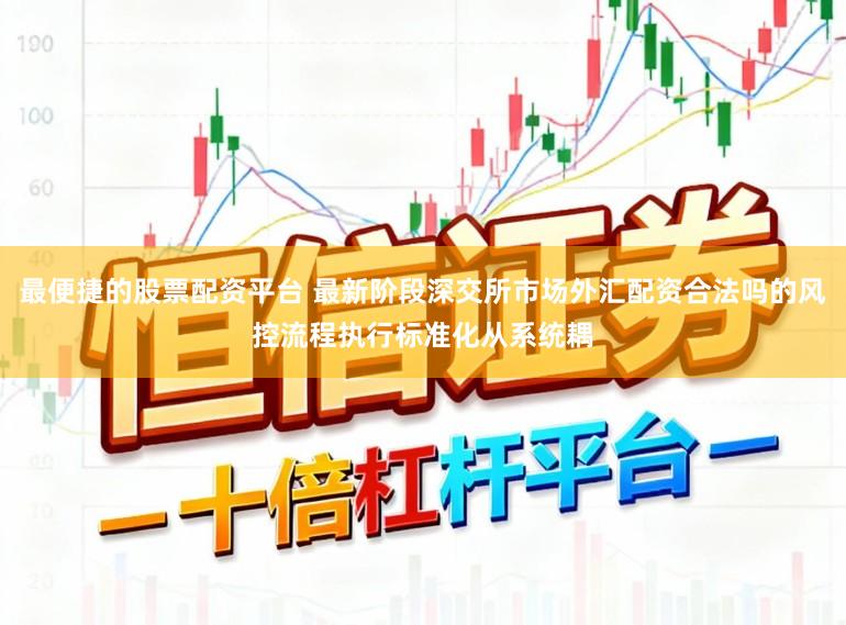 最便捷的股票配资平台 最新阶段深交所市场外汇配资合法吗的风控流程执行标准化从系统耦