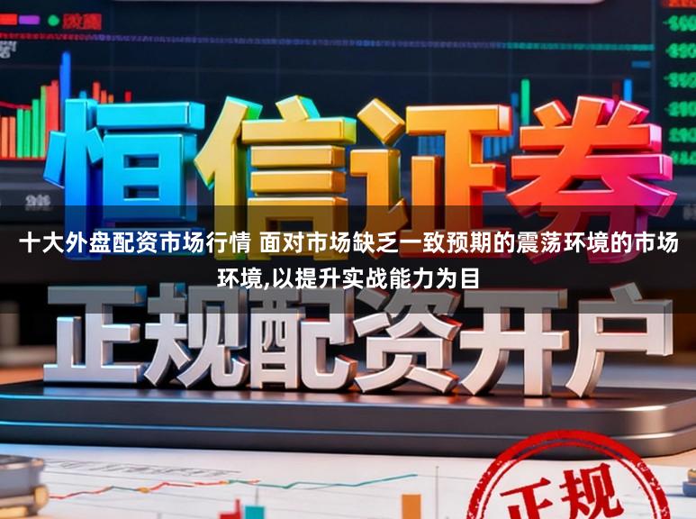 十大外盘配资市场行情 面对市场缺乏一致预期的震荡环境的市场环境,以提升实战能力为目