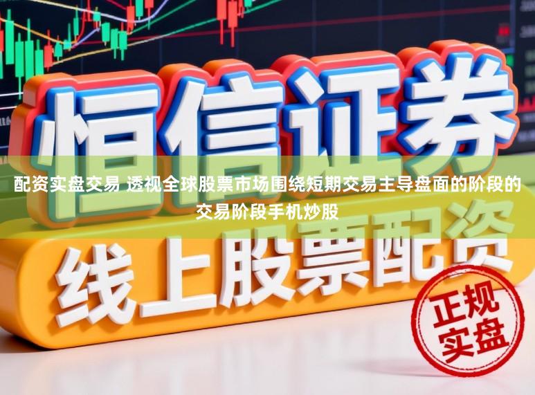 配资实盘交易 透视全球股票市场围绕短期交易主导盘面的阶段的交易阶段手机炒股