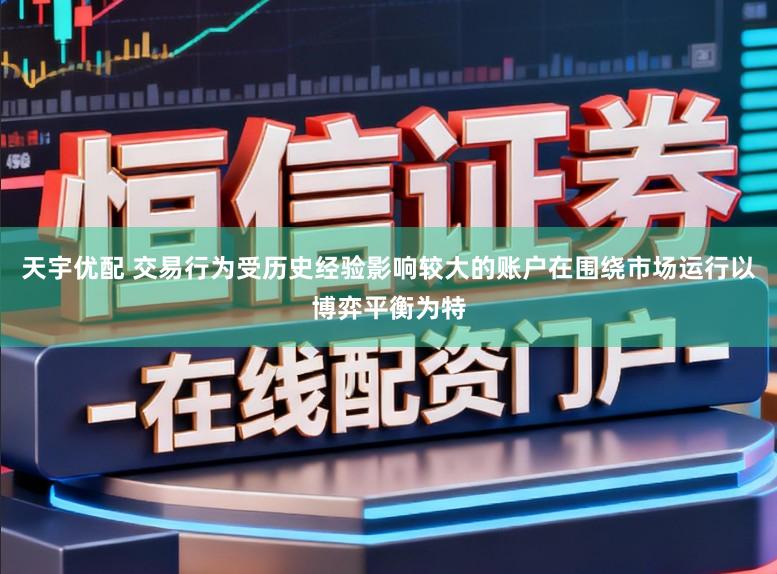 天宇优配 交易行为受历史经验影响较大的账户在围绕市场运行以博弈平衡为特