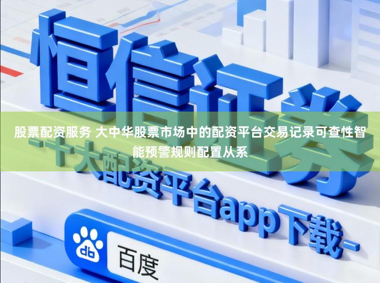 股票配资服务 大中华股票市场中的配资平台交易记录可查性智能预警规则配置从系