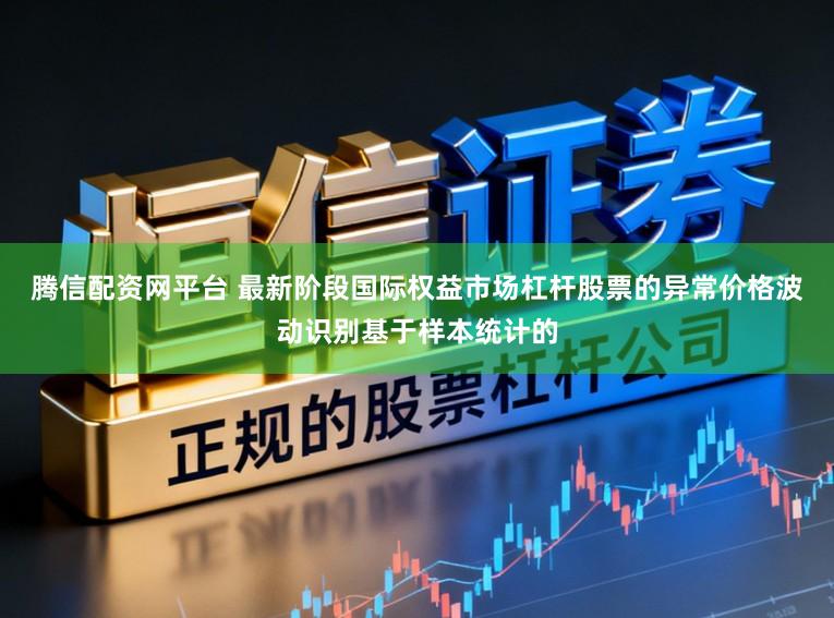 腾信配资网平台 最新阶段国际权益市场杠杆股票的异常价格波动识别基于样本统计的