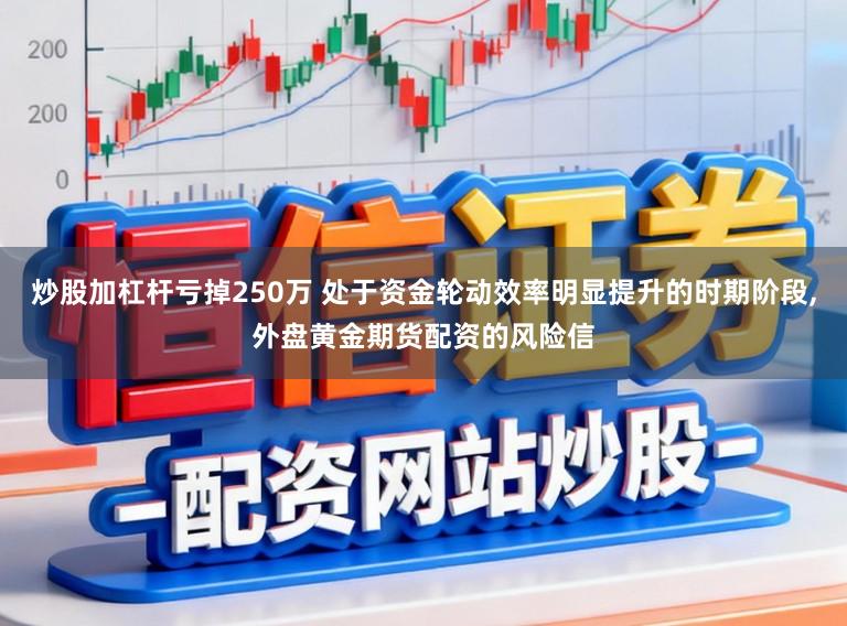 炒股加杠杆亏掉250万 处于资金轮动效率明显提升的时期阶段,外盘黄金期货配资的风险信