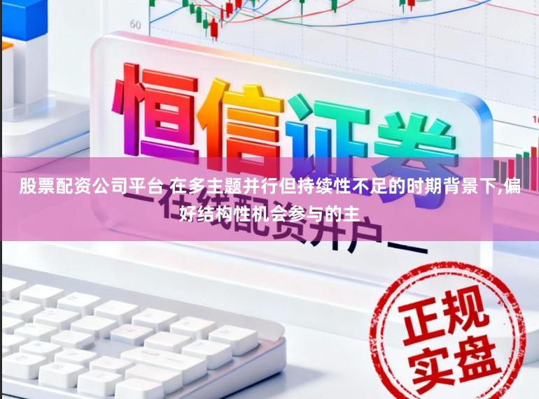 股票配资公司平台 在多主题并行但持续性不足的时期背景下,偏好结构性机会参与的主