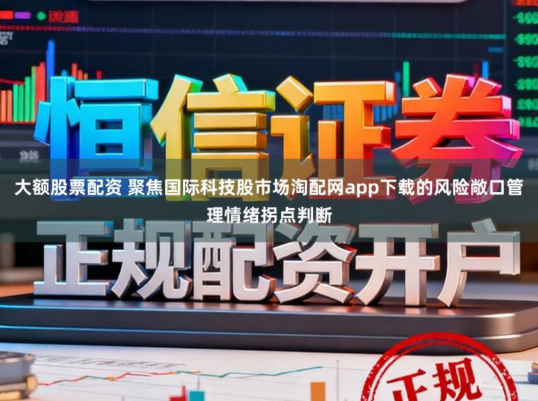 大额股票配资 聚焦国际科技股市场淘配网app下载的风险敞口管理情绪拐点判断