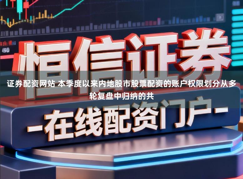 证券配资网站 本季度以来内地股市股票配资的账户权限划分从多轮复盘中归纳的共
