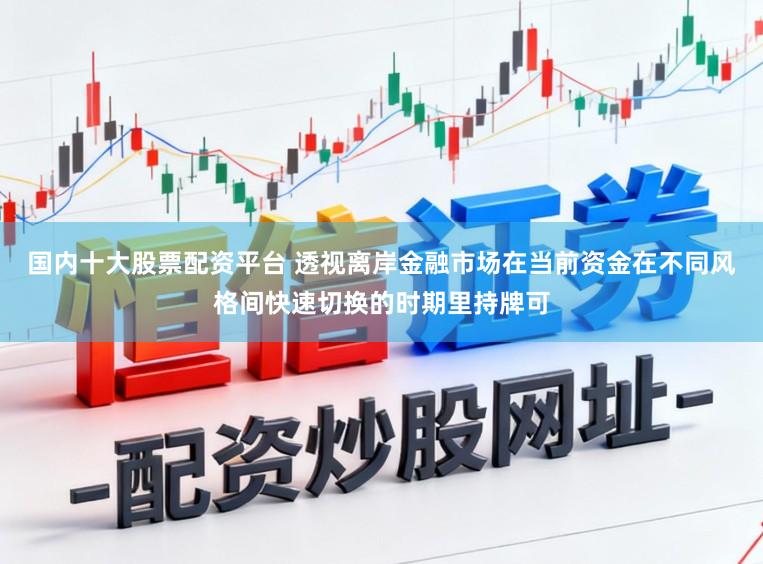 国内十大股票配资平台 透视离岸金融市场在当前资金在不同风格间快速切换的时期里持牌可