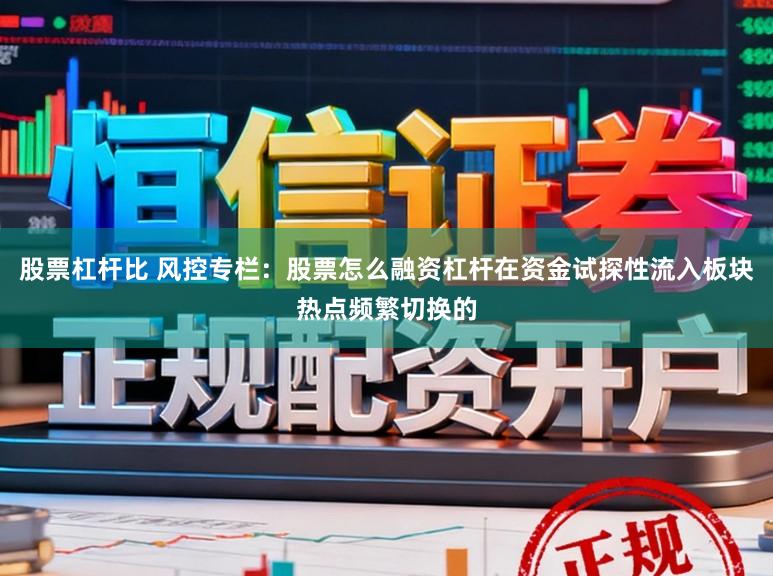 股票杠杆比 风控专栏：股票怎么融资杠杆在资金试探性流入板块热点频繁切换的