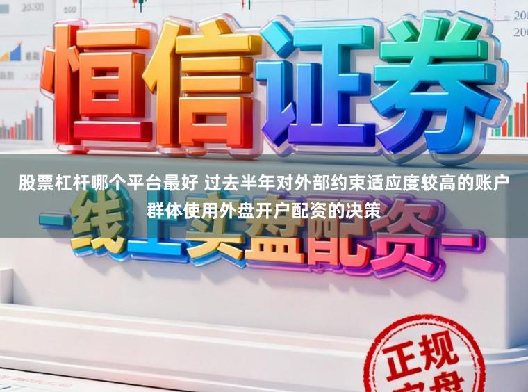 股票杠杆哪个平台最好 过去半年对外部约束适应度较高的账户群体使用外盘开户配资的决策