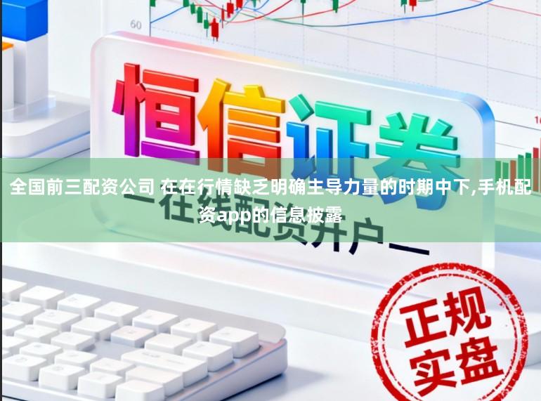 全国前三配资公司 在在行情缺乏明确主导力量的时期中下,手机配资app的信息披露