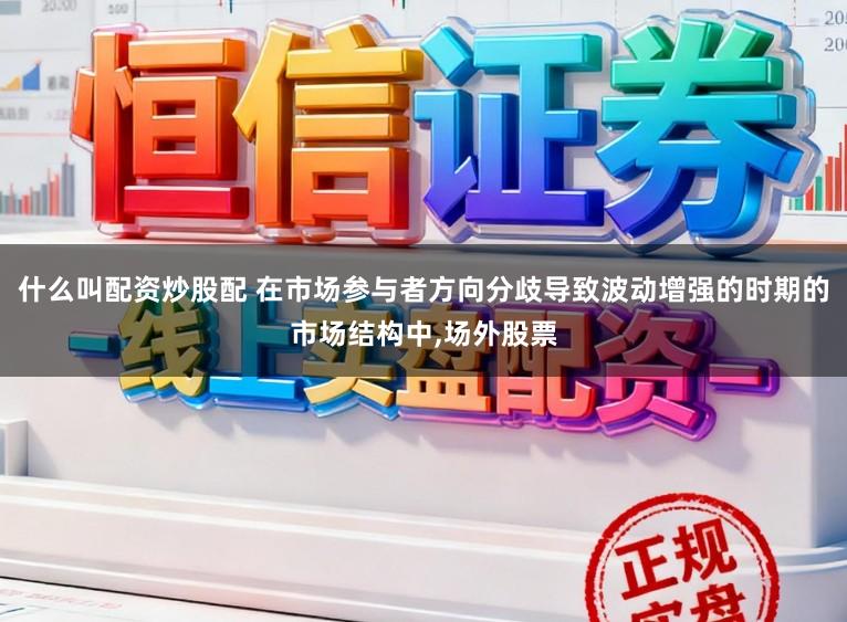 什么叫配资炒股配 在市场参与者方向分歧导致波动增强的时期的市场结构中,场外股票