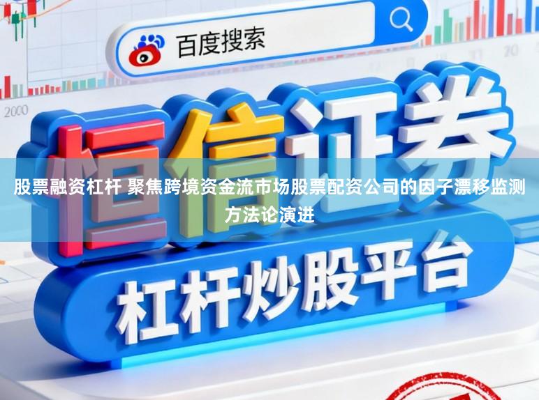 股票融资杠杆 聚焦跨境资金流市场股票配资公司的因子漂移监测方法论演进