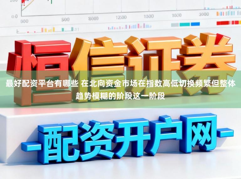最好配资平台有哪些 在北向资金市场在指数高低切换频繁但整体趋势模糊的阶段这一阶段