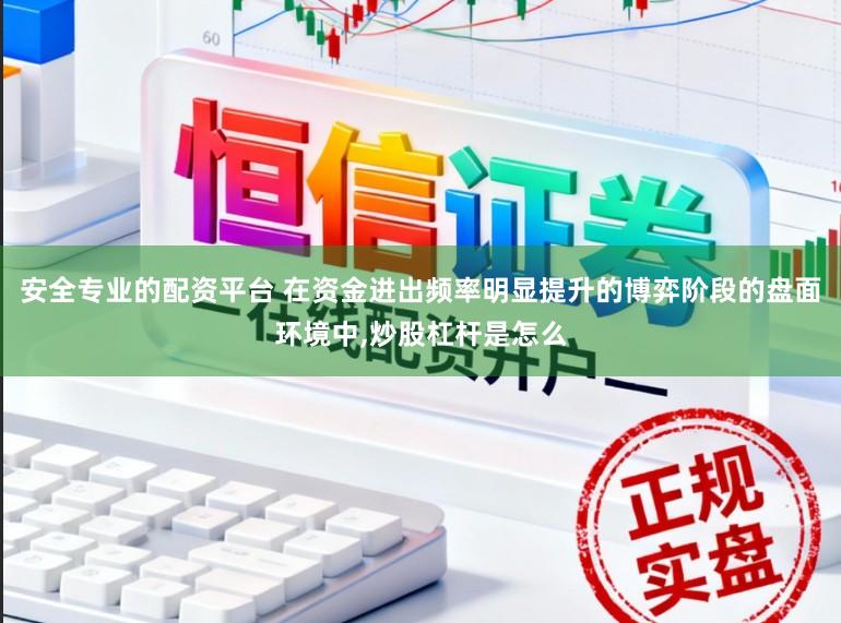 安全专业的配资平台 在资金进出频率明显提升的博弈阶段的盘面环境中,炒股杠杆是怎么