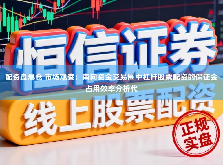 配资盘爆仓 市场观察：南向资金交易圈中杠杆股票配资的保证金占用效率分析代