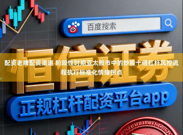 配资老牌配资渠道 阶段性时期亚太股市中的炒股十倍杠杆风控流程执行标准化情绪拐点