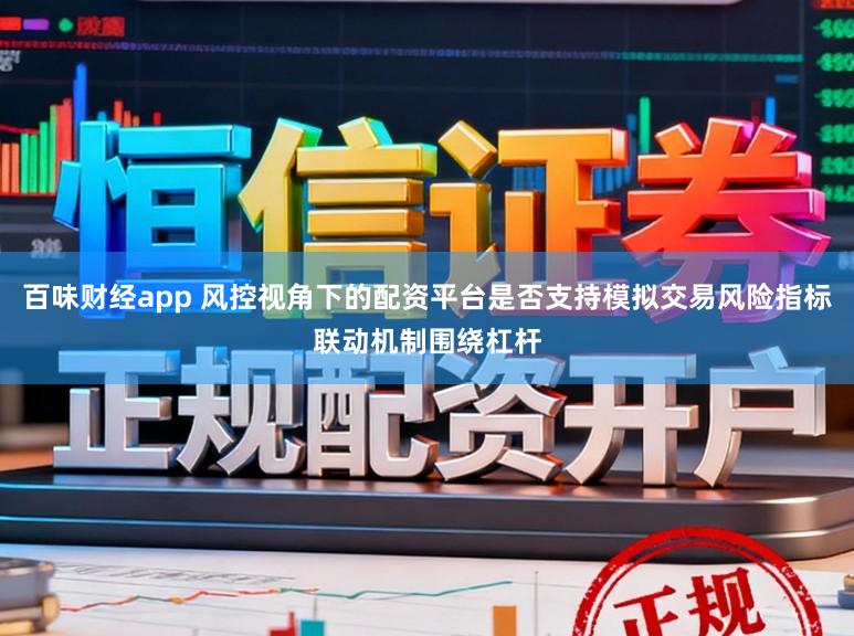 百味财经app 风控视角下的配资平台是否支持模拟交易风险指标联动机制围绕杠杆