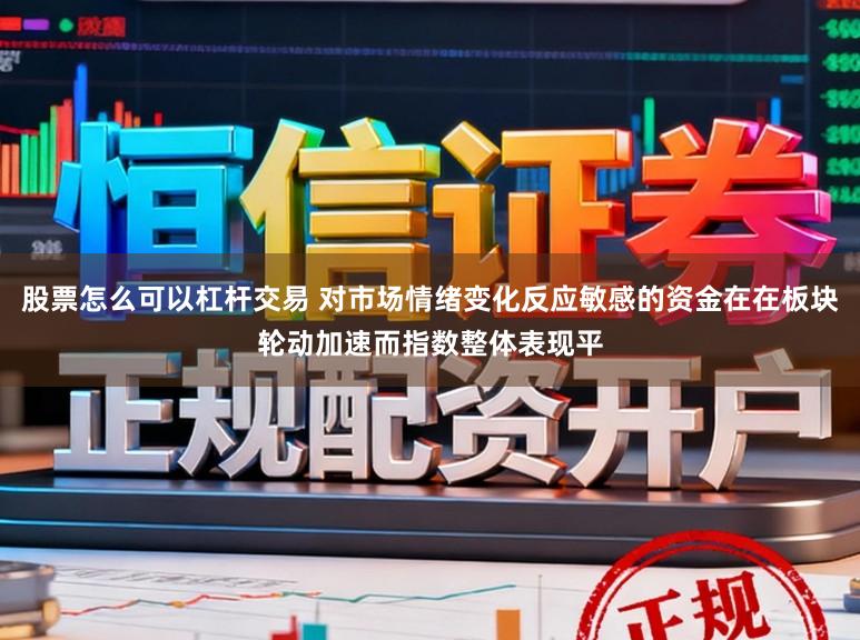 股票怎么可以杠杆交易 对市场情绪变化反应敏感的资金在在板块轮动加速而指数整体表现平