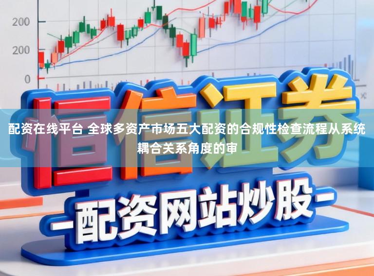 配资在线平台 全球多资产市场五大配资的合规性检查流程从系统耦合关系角度的审