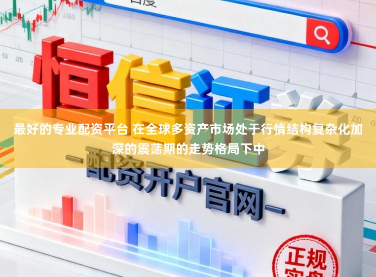 最好的专业配资平台 在全球多资产市场处于行情结构复杂化加深的震荡期的走势格局下中