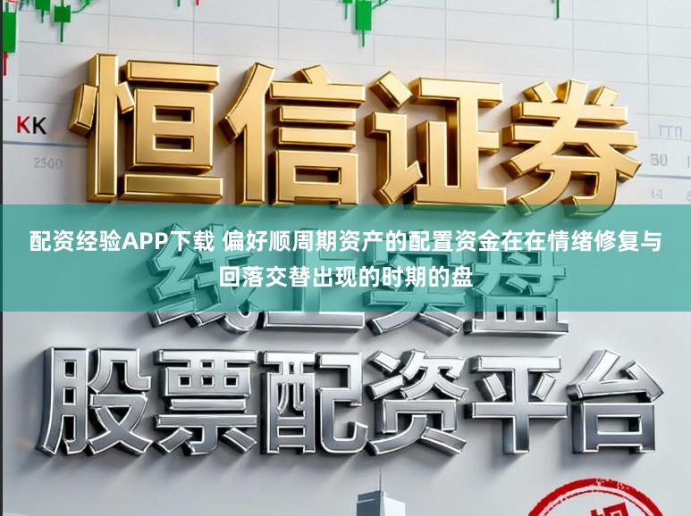 配资经验APP下载 偏好顺周期资产的配置资金在在情绪修复与回落交替出现的时期的盘