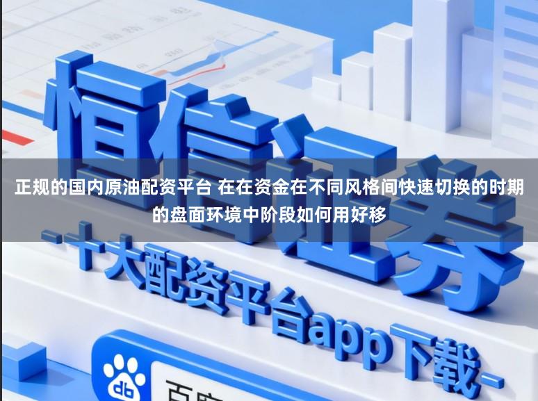 正规的国内原油配资平台 在在资金在不同风格间快速切换的时期的盘面环境中阶段如何用好移
