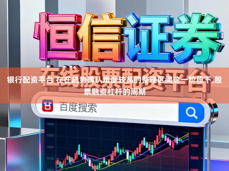 银行配资平台 在在趋势确认难度较高的整理区间这一阶段下,股票融资杠杆的周期