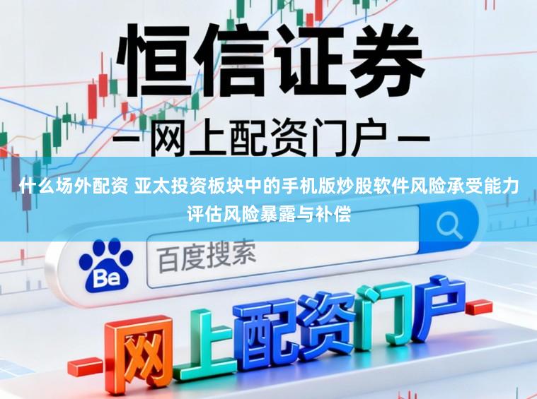 什么场外配资 亚太投资板块中的手机版炒股软件风险承受能力评估风险暴露与补偿