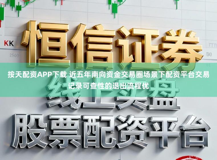 按天配资APP下载 近五年南向资金交易圈场景下配资平台交易记录可查性的退出流程优