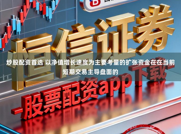炒股配资首选 以净值增长速度为主要考量的扩张资金在在当前短期交易主导盘面的
