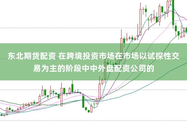 东北期货配资 在跨境投资市场在市场以试探性交易为主的阶段中中外盘配资公司的