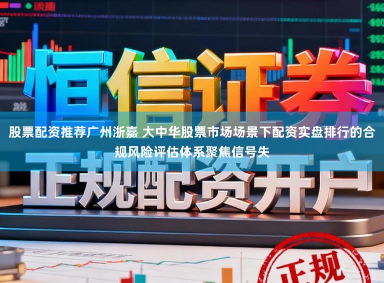 股票配资推荐广州浙嘉 大中华股票市场场景下配资实盘排行的合规风险评估体系聚焦信号失