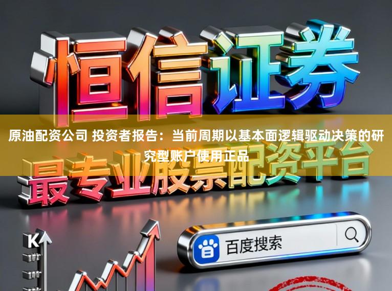 原油配资公司 投资者报告：当前周期以基本面逻辑驱动决策的研究型账户使用正品