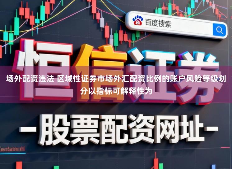 场外配资违法 区域性证券市场外汇配资比例的账户风险等级划分以指标可解释性为