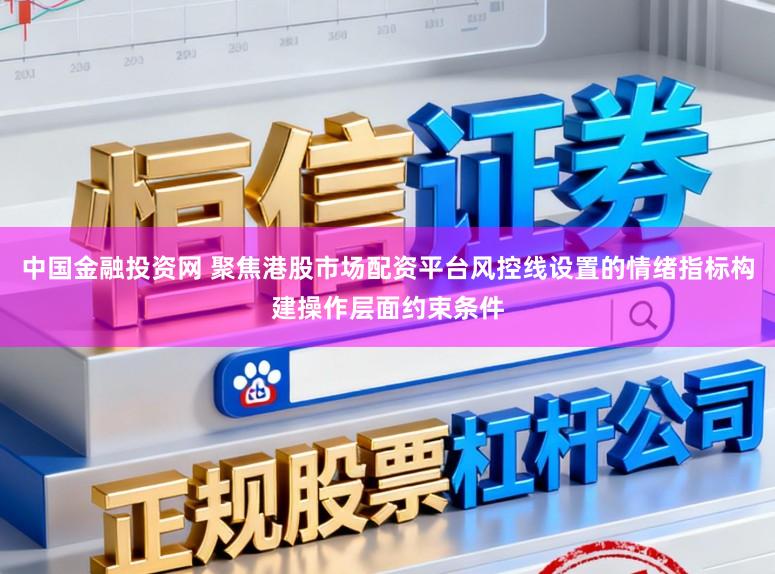 中国金融投资网 聚焦港股市场配资平台风控线设置的情绪指标构建操作层面约束条件