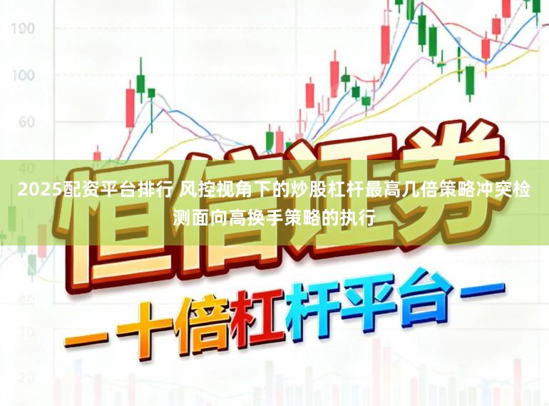 2025配资平台排行 风控视角下的炒股杠杆最高几倍策略冲突检测面向高换手策略的执行