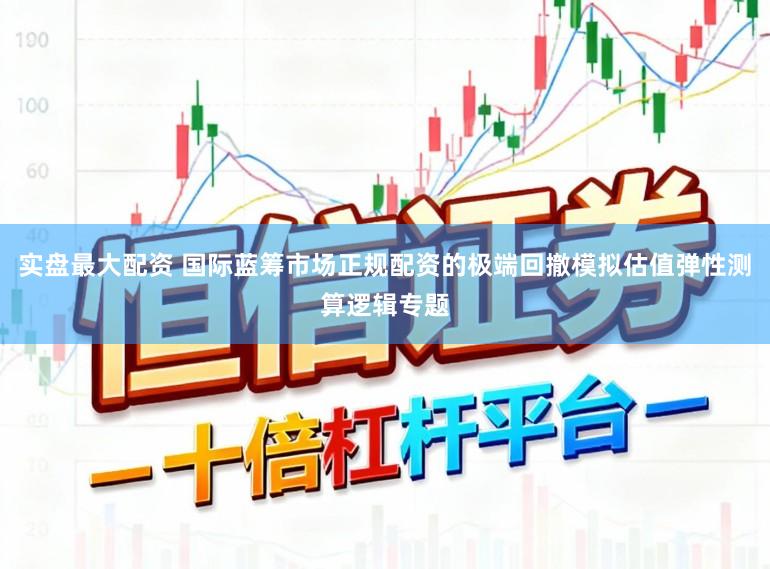 实盘最大配资 国际蓝筹市场正规配资的极端回撤模拟估值弹性测算逻辑专题