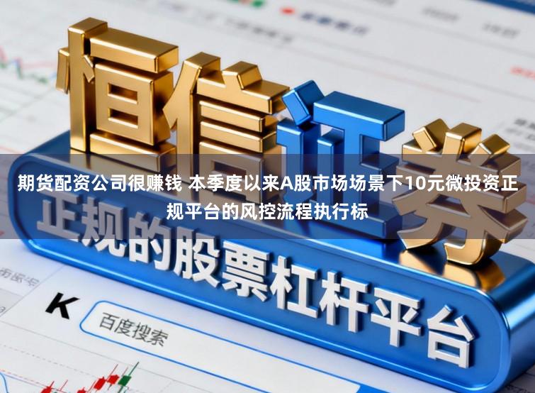 期货配资公司很赚钱 本季度以来A股市场场景下10元微投资正规平台的风控流程执行标