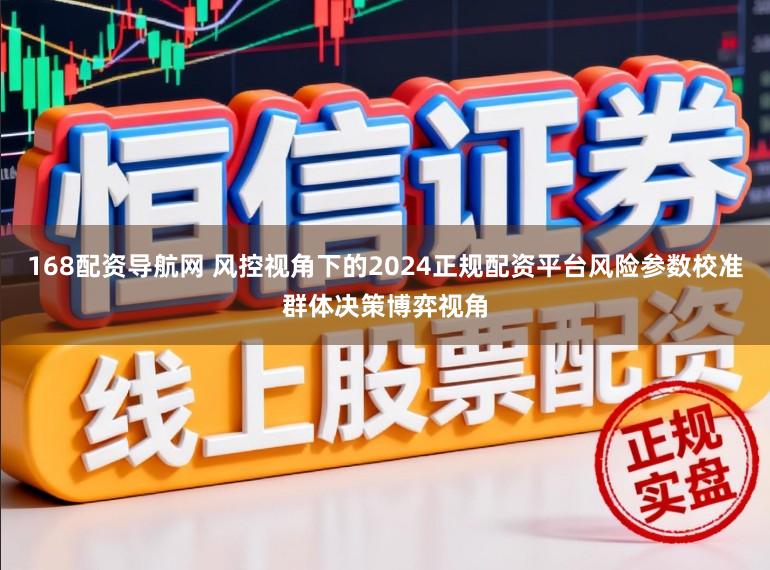 168配资导航网 风控视角下的2024正规配资平台风险参数校准群体决策博弈视角