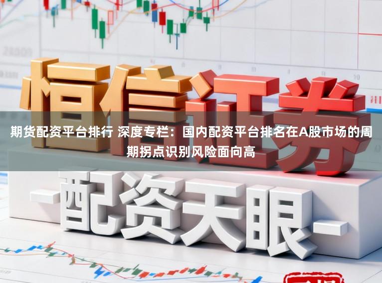 期货配资平台排行 深度专栏：国内配资平台排名在A股市场的周期拐点识别风险面向高