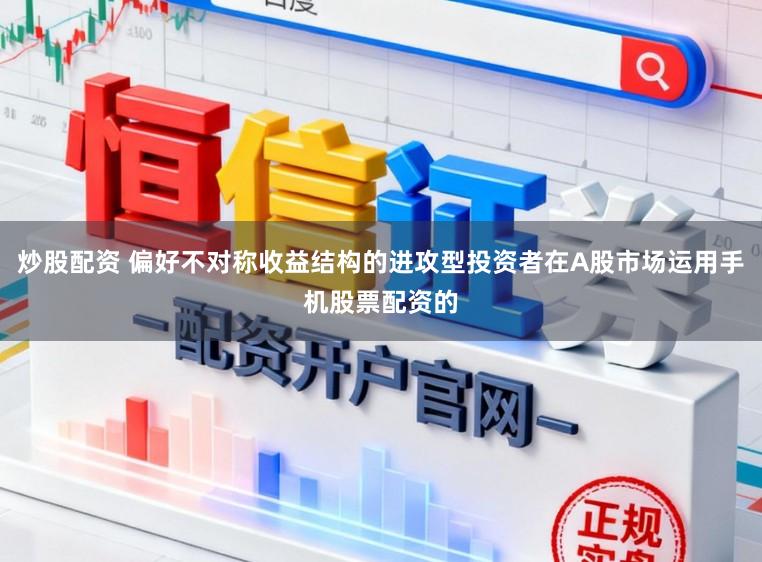 炒股配资 偏好不对称收益结构的进攻型投资者在A股市场运用手机股票配资的