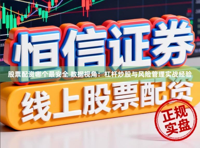 股票配资哪个最安全 数据视角：杠杆炒股与风险管理实战经验