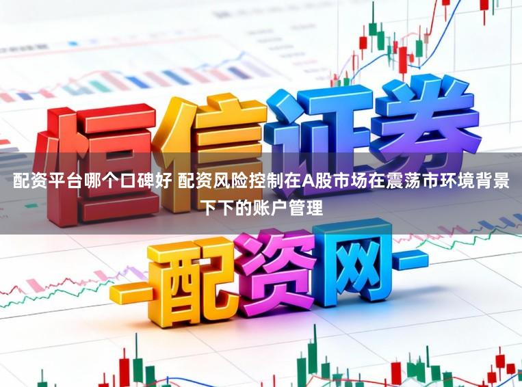 配资平台哪个口碑好 配资风险控制在A股市场在震荡市环境背景下下的账户管理