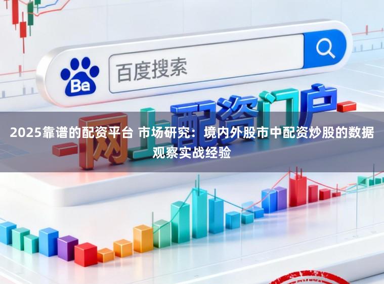 2025靠谱的配资平台 市场研究：境内外股市中配资炒股的数据观察实战经验