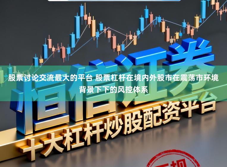 股票讨论交流最大的平台 股票杠杆在境内外股市在震荡市环境背景下下的风控体系