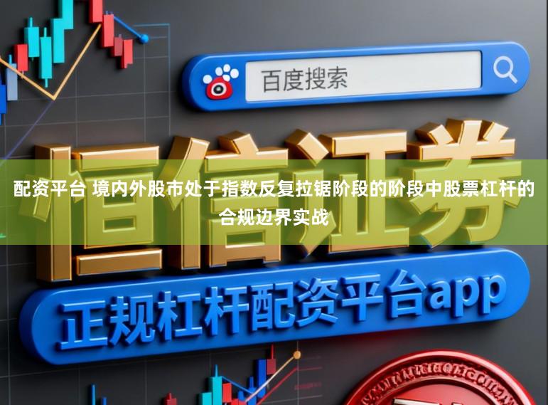 配资平台 境内外股市处于指数反复拉锯阶段的阶段中股票杠杆的合规边界实战