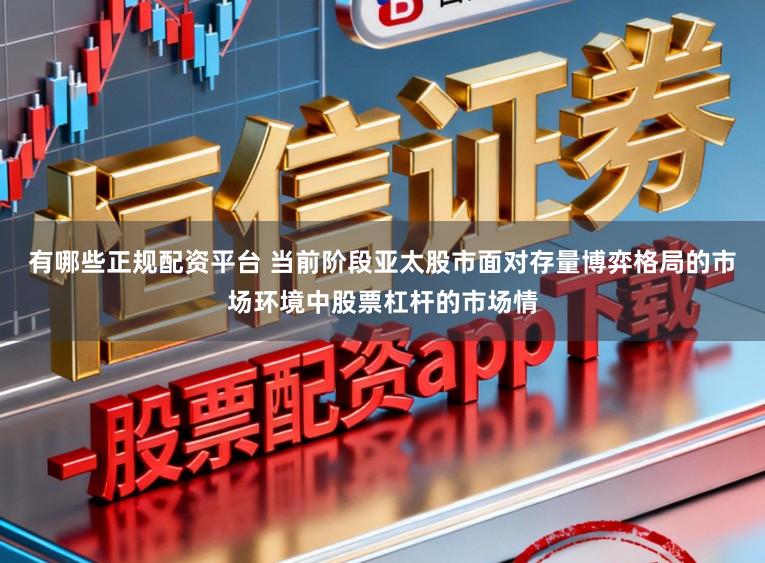 有哪些正规配资平台 当前阶段亚太股市面对存量博弈格局的市场环境中股票杠杆的市场情