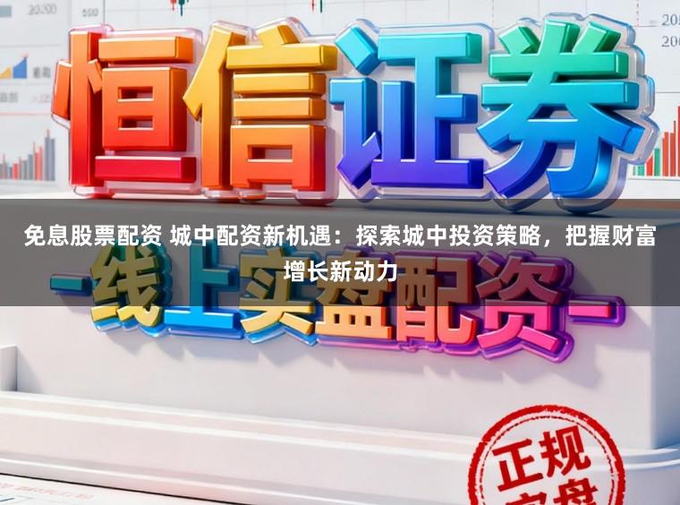 免息股票配资 城中配资新机遇：探索城中投资策略，把握财富增长新动力