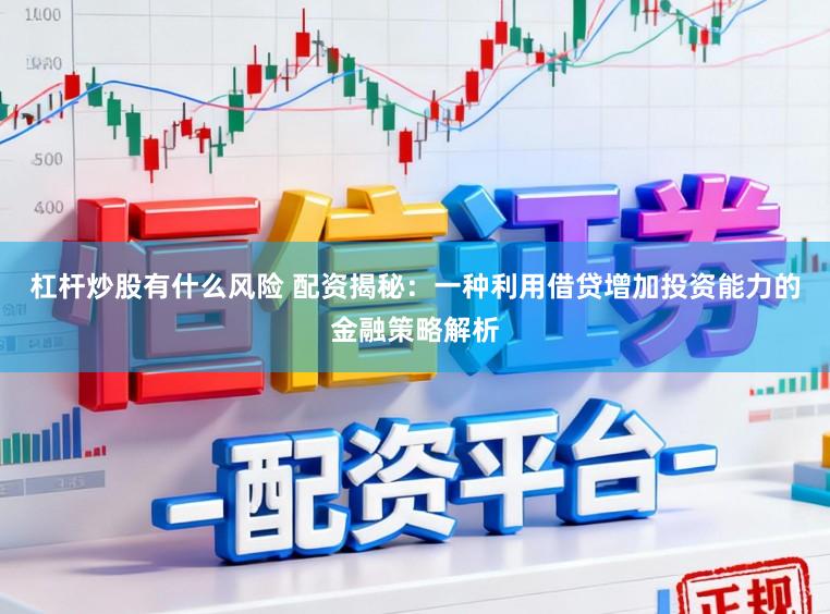 杠杆炒股有什么风险 配资揭秘：一种利用借贷增加投资能力的金融策略解析